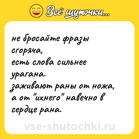 Шутка: не бросайте фразы сгоряча,  <br>есть слова сильнее урагана.  <br>заживают раны от ножа,  <br>а от 