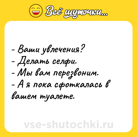 Шутка: - Ваши увлечения?<br>- Делать селфи.<br>- Мы вам перезвоним.<br>- А я пока сфоткалась в вашем туалете.