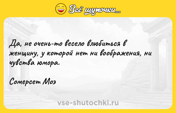 Цитата: Да, не очень-то весело влюбиться в женщину, у которой нет ни воображения, ни чувства юмора.Сомерсет Моэ