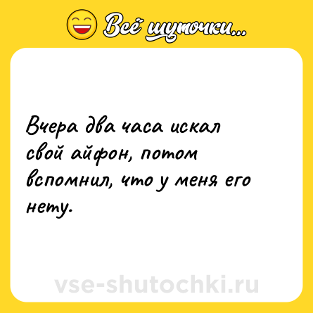Шутка: Вчера два часа искал свой айфон, потом вспомнил, что у меня его нету.