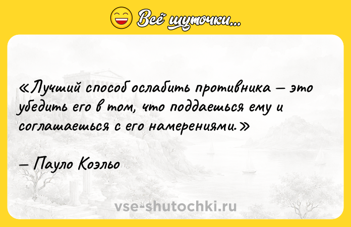 Цитата: Лучший способ ослабить противника это убедить его в том, что поддаешься ему и соглашаешься с его намерениями.Пауло Коэльо