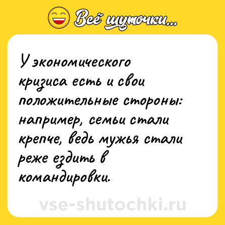 Шутка: У экономического кризиса есть и свои положительные стороны: например, семьи стали крепче, ведь мужья стали реже ездить в командировки.