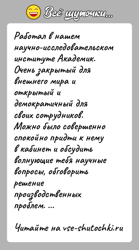 История: Работал в нашем научно-исследовательском институте Академик. Очень закрытый для внешнего мира и открытый и демократичный для своих сотрудников. Можно было