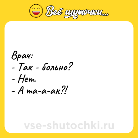 Шутка: Врач:<br>- Так - больно?<br>- Нет.<br>- А та-а-ак?!