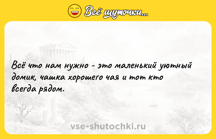 Цитата: Всё что нам нужно - это маленький уютный домик, чашка хорошего чая и тот кто всегда рядом.