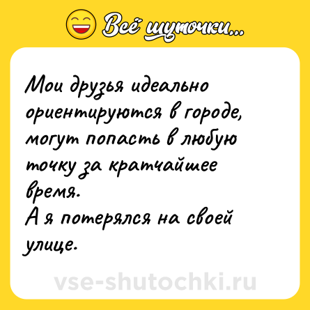 Шутка: Мои друзья идеально ориентируются в городе, могут попасть в любую точку за кратчайшее время.А я потерялся на своей улице.