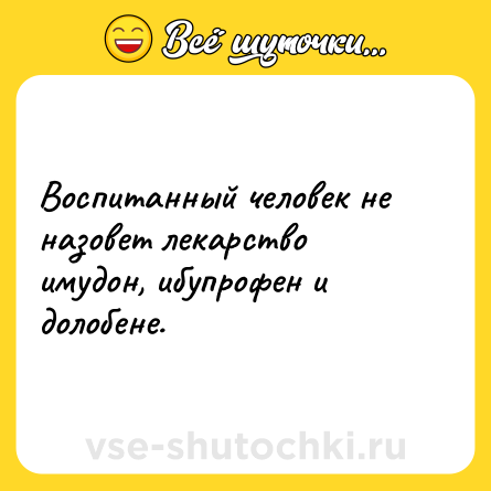 Шутка: Воспитанный человек не назовет лекарство имудон, ибупрофен и долобене.