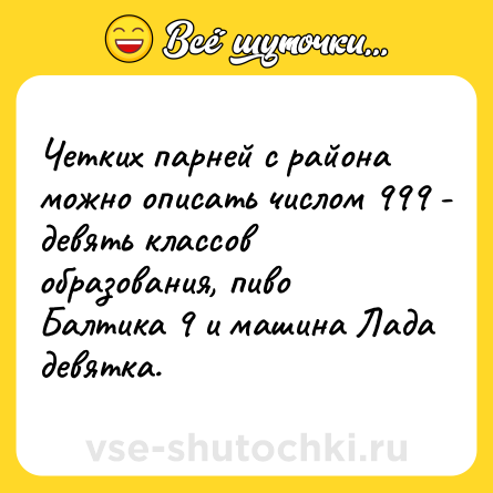 Шутка: Четких парней с района можно описать числом 999 - девять классов образования, пиво Балтика 9 и машина Лада девятка.