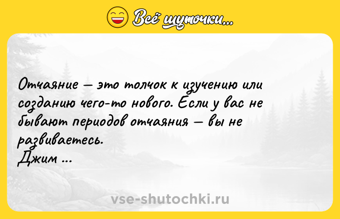 Цитата: Отчаяние это толчок к изучению или созданию чего-то нового. Если у вас не бывают периодов отчаяния вы не развиваетесь. Джим Керри