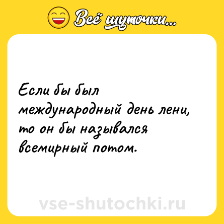 Шутка: Если бы был международный день лени, то он бы назывался всемирный потом.