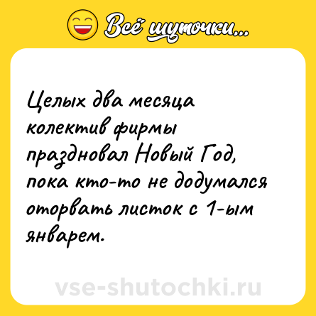 Шутка: Целых два месяца колектив фирмы праздновал Новый Год, пока кто-то не додумался оторвать листок с 1-ым январем.