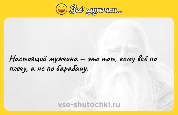 Цитата: Настоящий мужчина это тот, кому всё по плечу, а не по барабану.