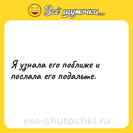 Шутка: Я узнала его поближе и послала его подальше.