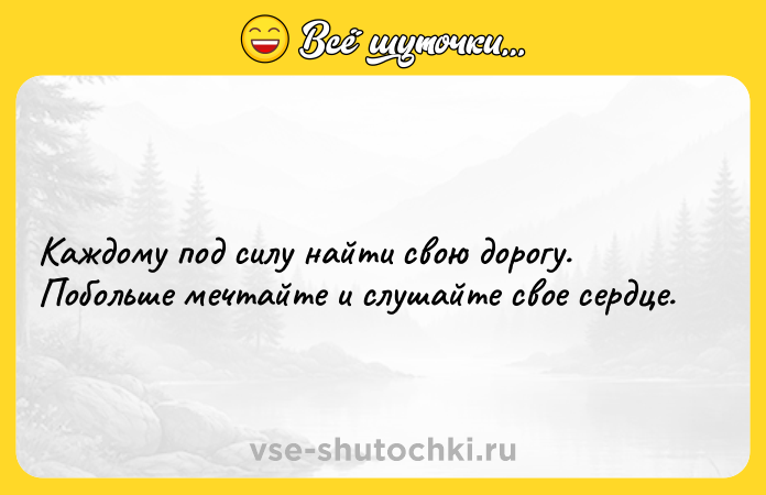 Цитата: Каждому под силу найти свою дорогу. Побольше мечтайте и слушайте свое сердце.