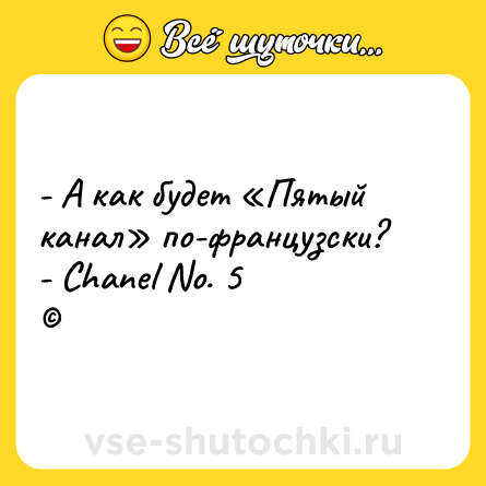 Шутка: - А как будет «Пятый канал» по-французски? <br>- Chanel No. 5 <br>©