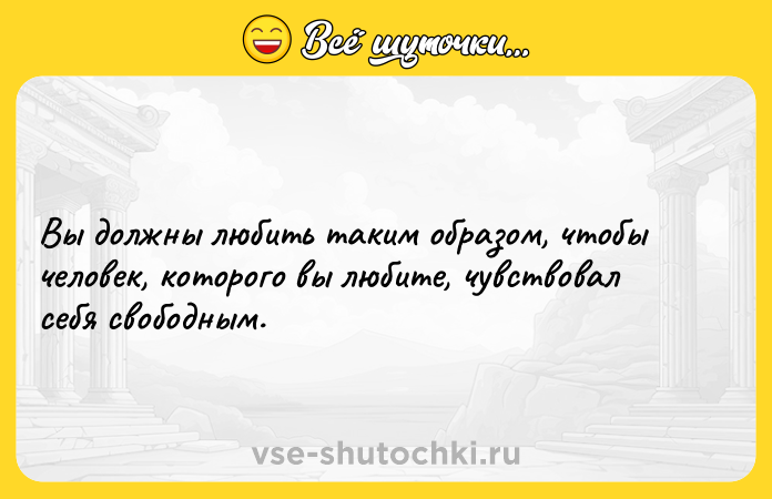 Цитата: Вы должны любить таким образом, чтобы человек, которого вы любите, чувствовал себя свободным.
