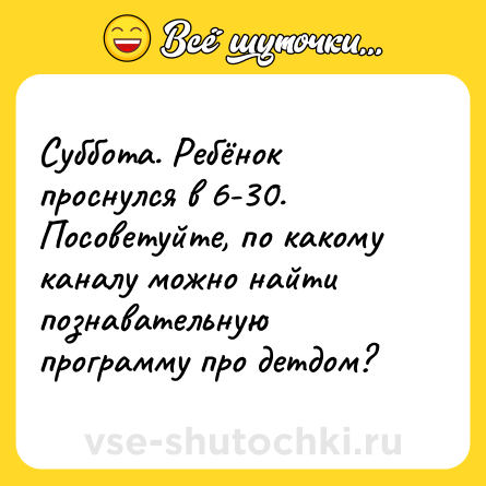 Шутка: Суббота. Ребёнок проснулся в 6-30. Посоветуйте, по какому каналу можно найти познавательную программу про детдом?