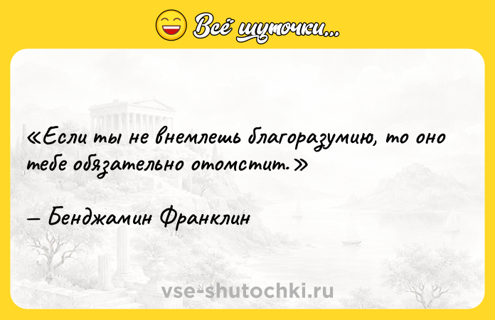 Цитата: Если ты не внемлешь благоразумию, то оно тебе обязательно отомстит.Бенджамин Франклин