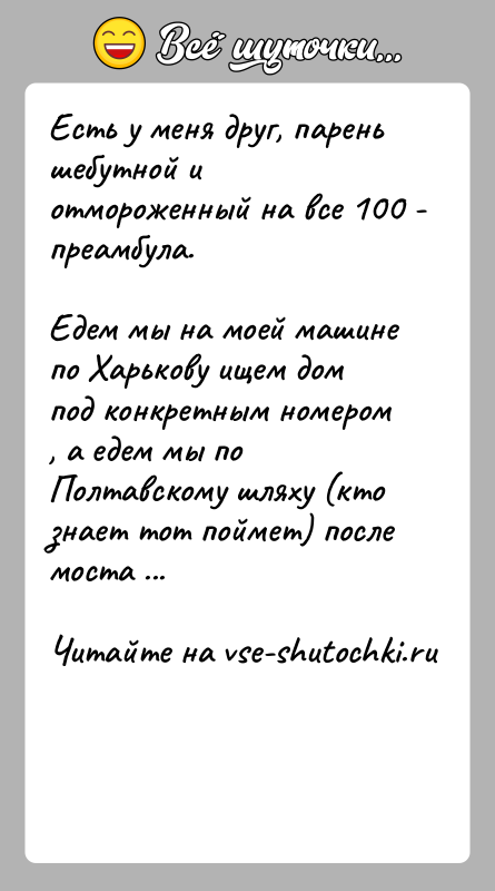 История: Есть у меня друг, парень шебутной и отмороженный на все 100 - преамбула.Едем мы на моей машине по Харькову ищем