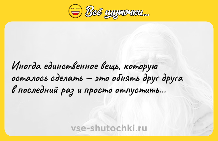 Цитата: Иногда единственное вещь, которую осталось сделать это обнять друг друга в последний раз и просто отпустить