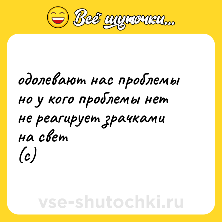 Шутка: одолевают нас проблемы <br>но у кого проблемы нет <br>не реагирует зрачками  <br>на свет <br>(с)