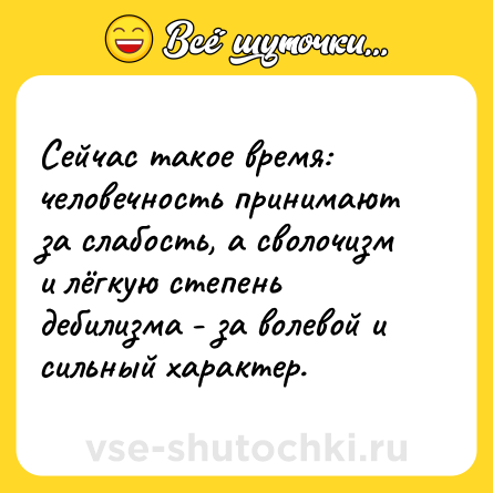 Шутка: Сейчас такое время: человечность принимают за слабость, а сволочизм и лёгкую степень дебилизма - за волевой и сильный характер.