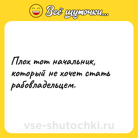 Шутка: Плох тот начальник, который не хочет стать рабовладельцем.