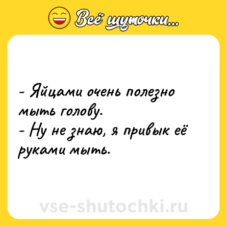 Шутка: - Яйцами очень полезно мыть голову.<br>- Ну не знаю, я привык её руками мыть.
