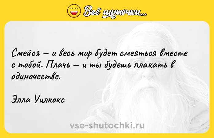 Цитата: Смейся и весь мир будет смеяться вместе с тобой. Плачь и ты будешь плакать в одиночестве.Элла Уилкокс