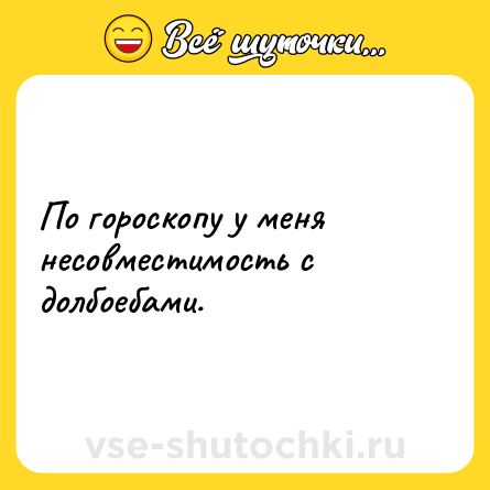 Шутка: По гороскопу у меня несовместимость с долбоебами.