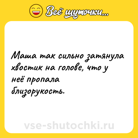 Шутка: Маша так сильно затянула хвостик на голове, что у неё пропала близорукость.