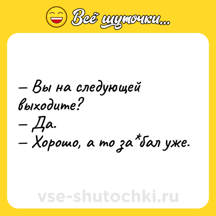 Шутка: — Вы на следующей выходите?<br>— Да.<br>— Хорошо, а то за*бал уже.