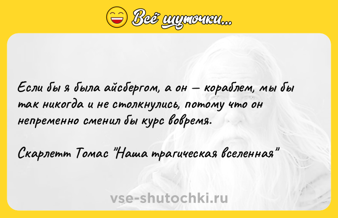 Цитата: Если бы я была айсбергом, а он кораблем, мы бы так никогда и не столкнулись, потому что он непременно сменил бы курс вовремя.Скарлетт Томас Наша трагическая вселенная