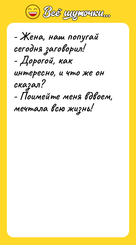 - Жена, наш попугай сегодня заговорил! - Дорогой, как интересно,