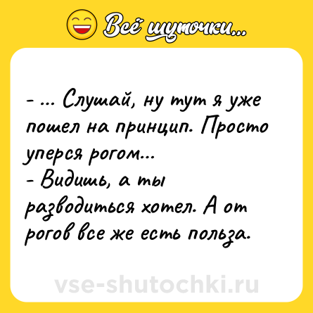 Шутка: - … Слушай, ну тут я уже пошел на принцип. Просто уперся рогом…<br>- Видишь, а ты разводиться хотел. А от рогов все же есть польза.