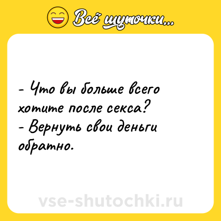 Шутка: - Что вы больше всего хотите после секса?<br>- Вернуть свои деньги обратно.