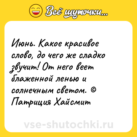 Шутка: Июнь. Какое красивое слово, до чего же сладко звучит! От него веет блаженной ленью и солнечным светом. © Патриция Хайсмит
