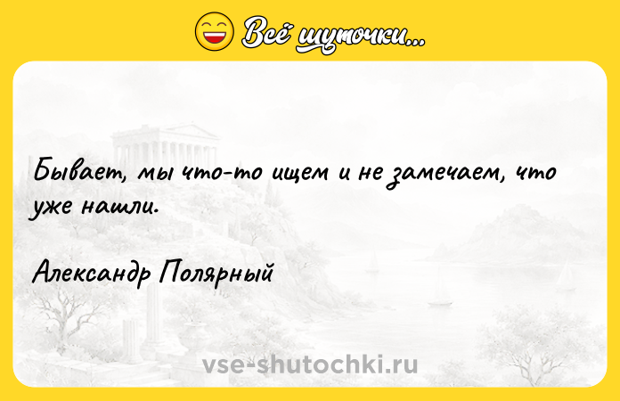 Цитата: Бывает, мы что-то ищем и не замечаем, что уже нашли. Александр Полярный
