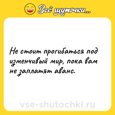 Шутка: Не стоит прогибаться под изменчивый мир, пока вам не заплатят аванс.