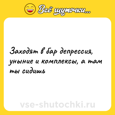 Шутка: Заходят в бар депрессия, уныние и комплексы, а там ты сидишь