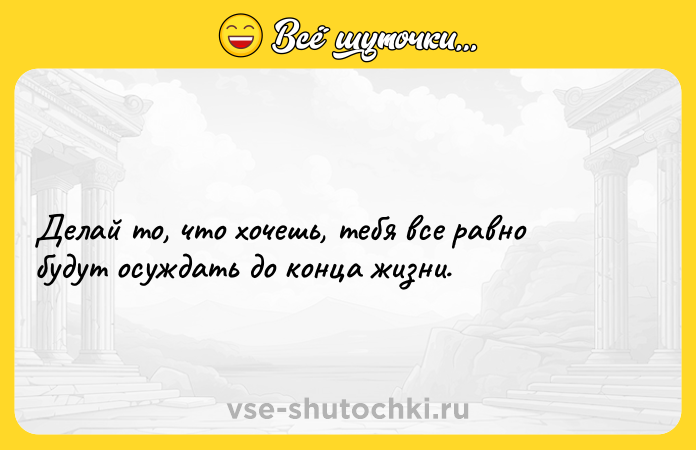 Цитата: Делай то, что хочешь, тебя все равно будут осуждать до конца жизни.