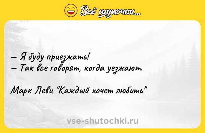 Цитата: Я буду приезжать! Так все говорят, когда уезжают.Марк Леви Каждый хочет любить
