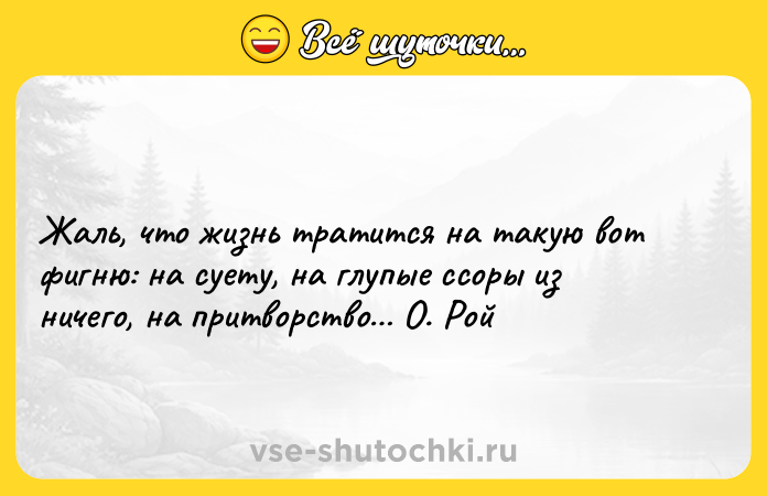 Цитата: Жаль, что жизнь тратится на такую вот фигню: на суету, на глупые ссоры из ничего, на притворство О. Рой