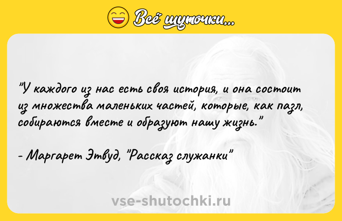 Цитата: У каждого из нас есть своя история, и она состоит из множества маленьких частей, которые, как пазл, собираются вместе и образуют нашу жизнь. - Маргарет Этвуд, Рассказ служанки