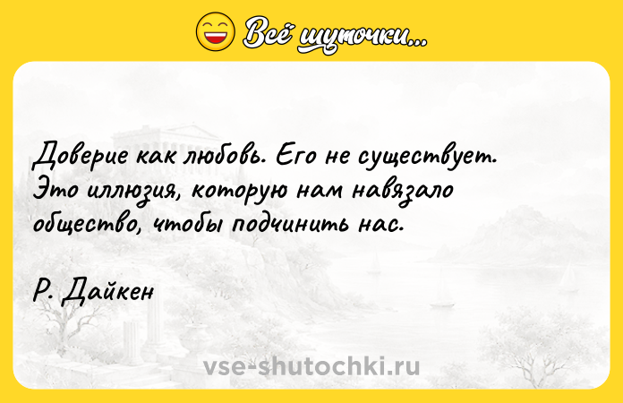 Цитата: Доверие как любовь. Его не существует. Это иллюзия, которую нам навязало общество, чтобы подчинить нас. Р. Дайкен