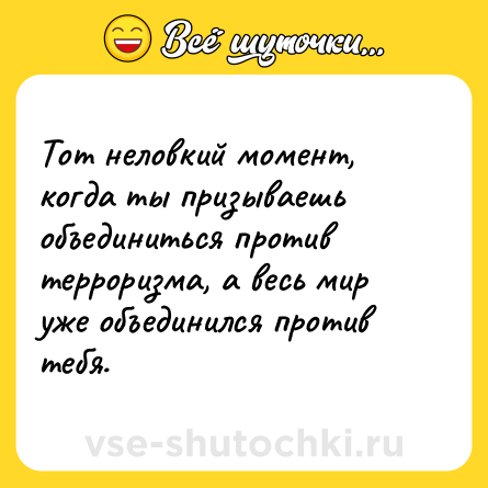 Шутка: Тот неловкий момент, когда ты призываешь объединиться против терроризма, а весь мир уже объединился против тебя.