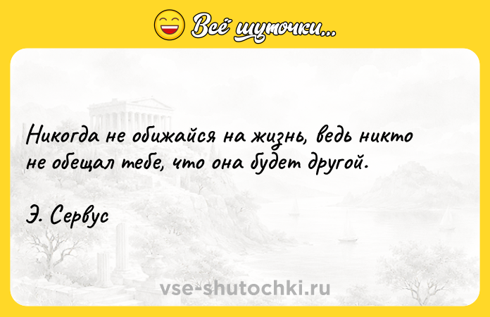 Цитата: Никогда не обижайся на жизнь, ведь никто не обещал тебе, что она будет другой. Э. Сервус