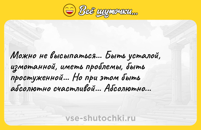 Цитата: Можно не высыпаться... Быть усталой, измотанной, иметь проблемы, быть простуженной... Но при этом быть абсолютно счастливой... Абсолютно...