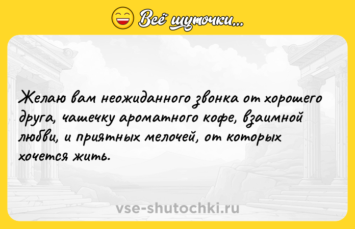Цитата: Желаю вам неожиданного звонка от хорошего друга, чашечку ароматного кофе, взаимной любви, и приятных мелочей, от которых хочется жить.