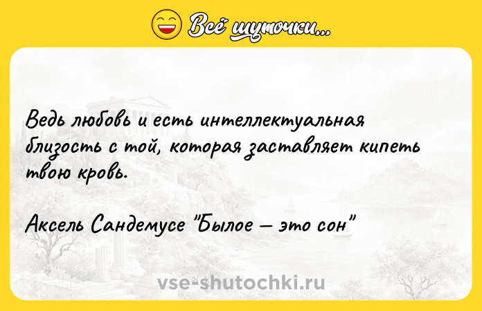 Цитата: Ведь любовь и есть интеллектуальная близость с той, которая заставляет кипеть твою кровь. Аксель Сандемусе Былое это сон